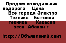 Продам холодильник недорого. › Цена ­ 15 000 - Все города Электро-Техника » Бытовая техника   . Хакасия респ.,Абакан г.